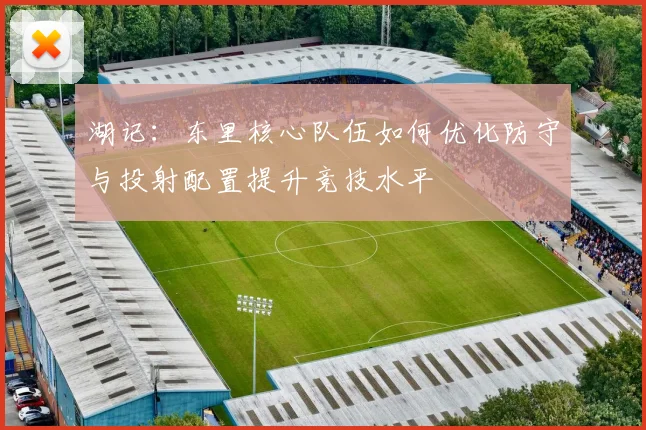 湖记：东里核心队伍如何优化防守与投射配置提升竞技水平