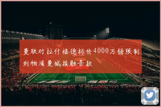 曼联对拉什福德标价4000万镑限制利物浦曼城接触条款