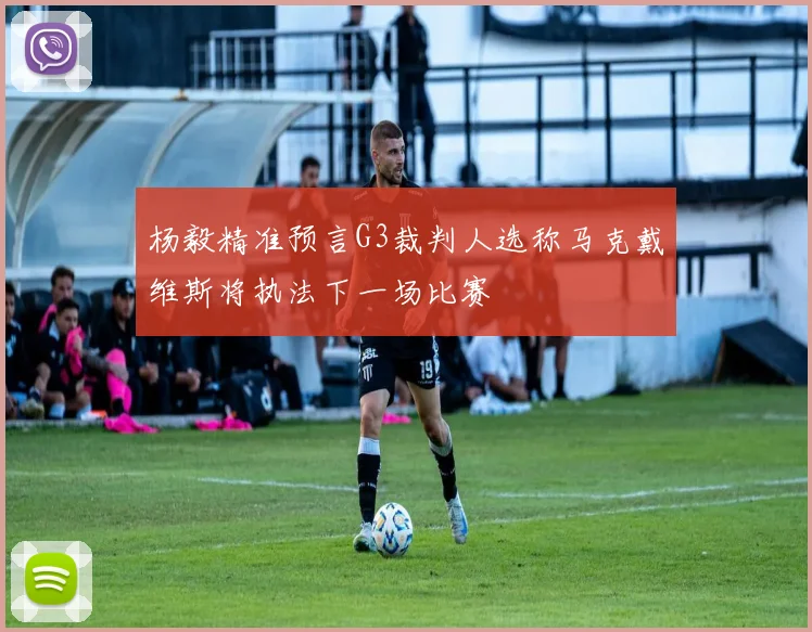 杨毅精准预言G3裁判人选称马克戴维斯将执法下一场比赛