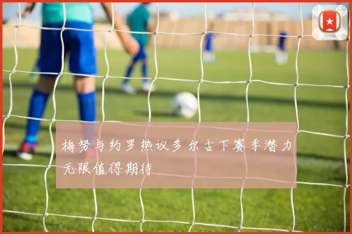 梅努与约罗热议多尔古下赛季潜力无限值得期待