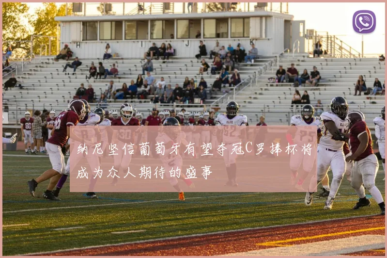 纳尼坚信葡萄牙有望夺冠C罗捧杯将成为众人期待的盛事