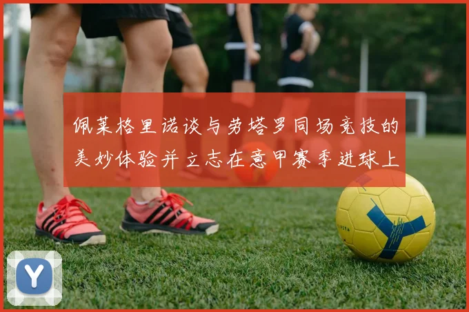 佩莱格里诺谈与劳塔罗同场竞技的美妙体验并立志在意甲赛季进球上双