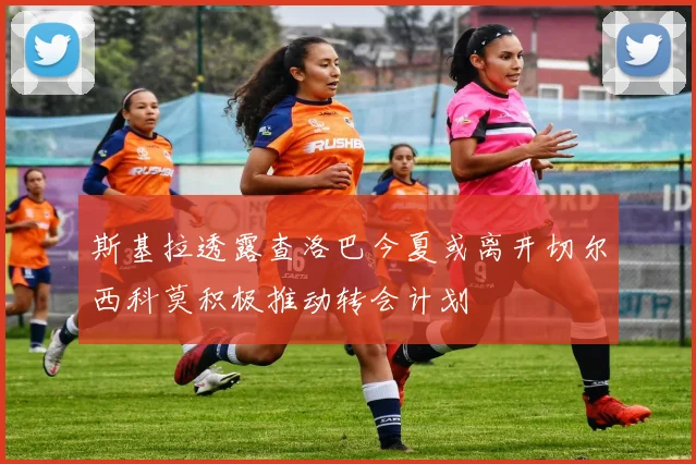 斯基拉透露查洛巴今夏或离开切尔西科莫积极推动转会计划