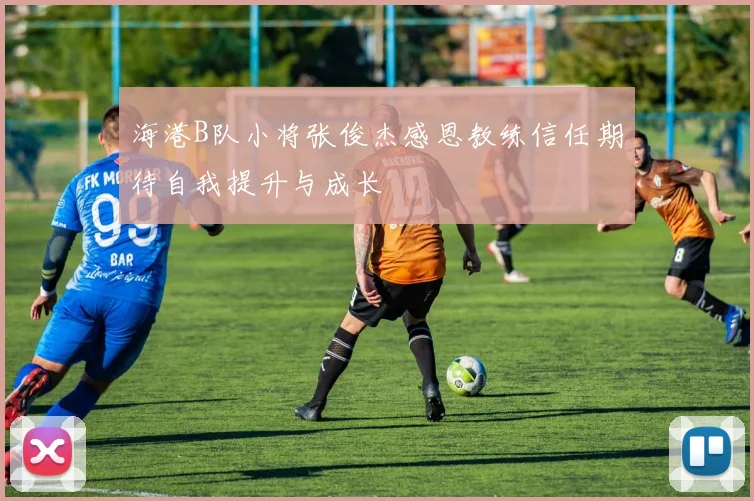 海港B队小将张俊杰感恩教练信任期待自我提升与成长