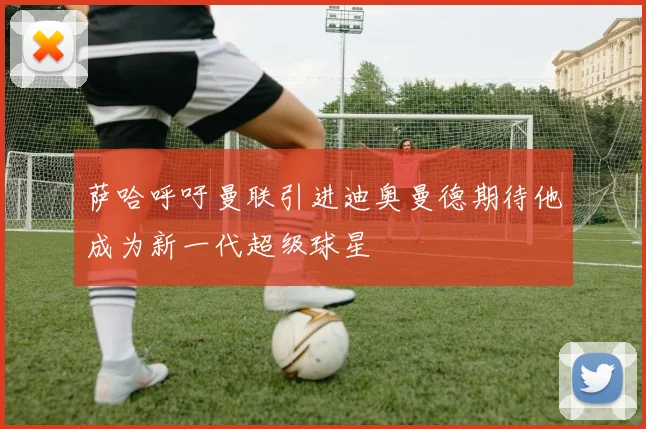 萨哈呼吁曼联引进迪奥曼德期待他成为新一代超级球星