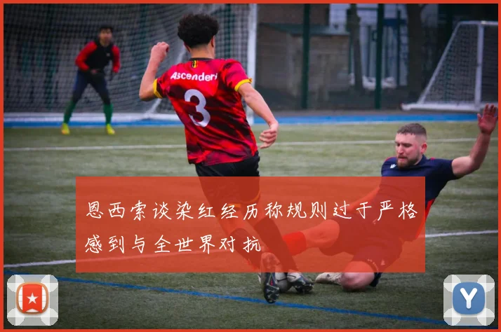 恩西索谈染红经历称规则过于严格感到与全世界对抗
