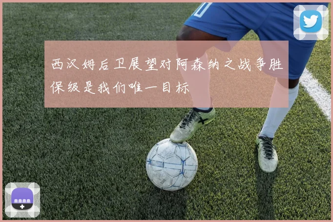 西汉姆后卫展望对阿森纳之战争胜保级是我们唯一目标