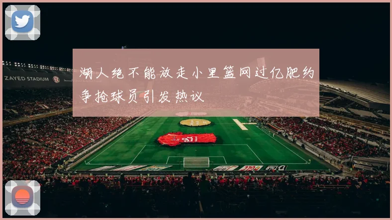 湖人绝不能放走小里篮网过亿肥约争抢球员引发热议