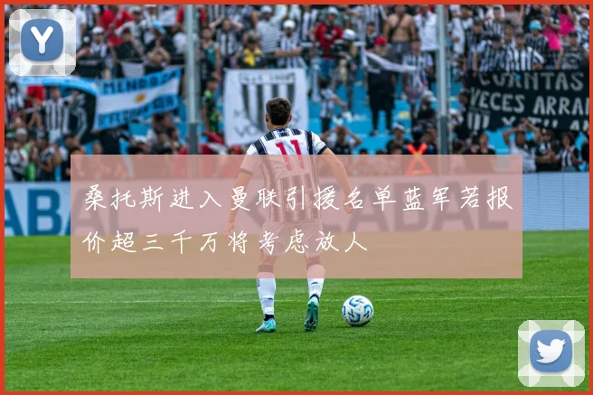 桑托斯进入曼联引援名单蓝军若报价超三千万将考虑放人