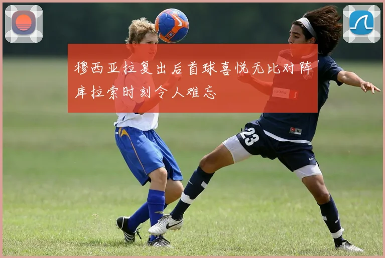 穆西亚拉复出后首球喜悦无比对阵库拉索时刻令人难忘