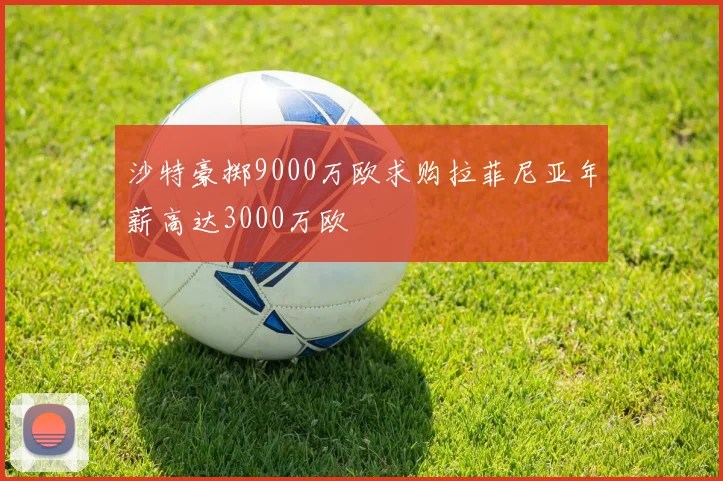 沙特豪掷9000万欧求购拉菲尼亚年薪高达3000万欧