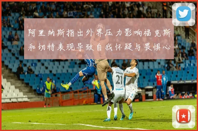 阿里纳斯指出外界压力影响福克斯和切特表现导致自我怀疑与畏惧心理