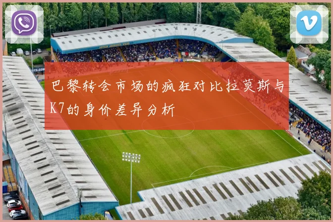 巴黎转会市场的疯狂对比拉莫斯与K7的身价差异分析