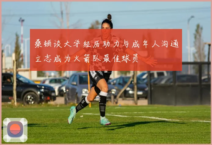 桑顿谈大学经历助力与成年人沟通立志成为火箭队最佳球员