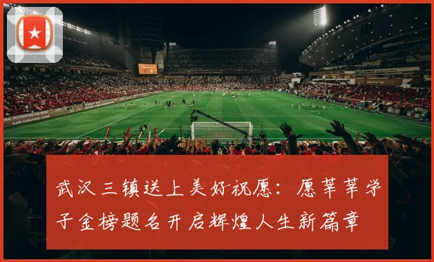 武汉三镇送上美好祝愿：愿莘莘学子金榜题名开启辉煌人生新篇章