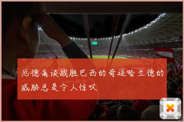 厄德高谈战胜巴西的奇迹哈兰德的威胁总是令人惊叹